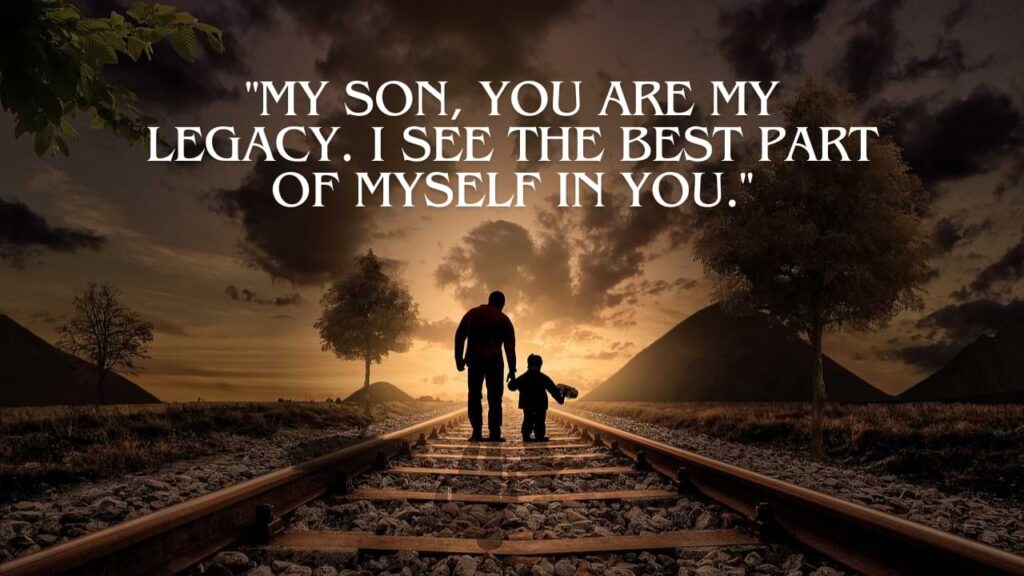 My son, you are my legacy. I see the best part of myself in you.