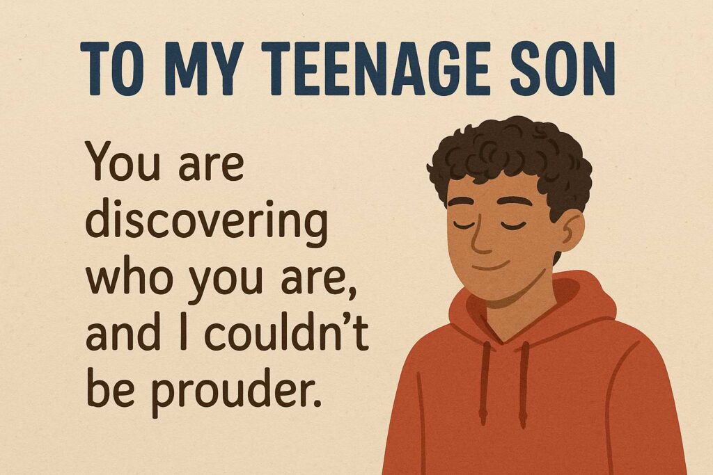 "To my teenage son: You are discovering who you are, and I couldn’t be prouder."