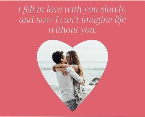 I fell in love with you slowly, and now I can’t imagine life without you.