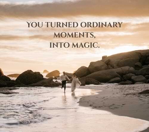 You turned ordinary moments, into magic.