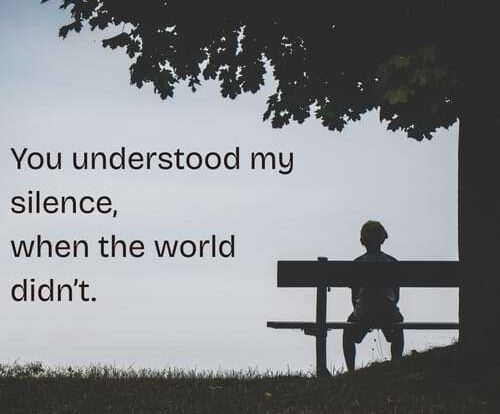 You understood my silence, when the world didn’t.