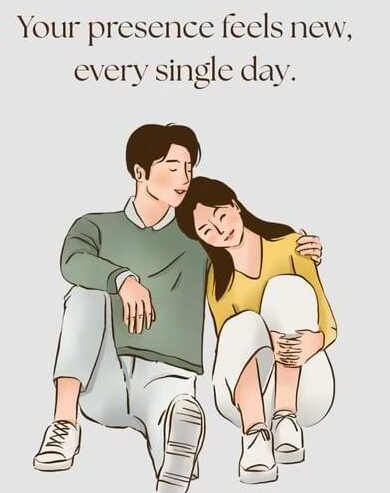 Your presence feels new, every single day.
